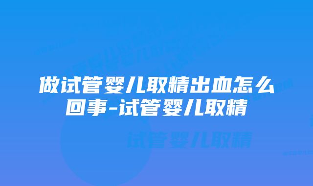 做试管婴儿取精出血怎么回事-试管婴儿取精