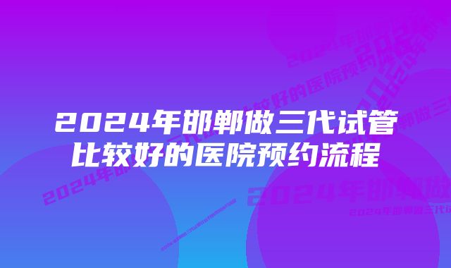 2024年邯郸做三代试管比较好的医院预约流程