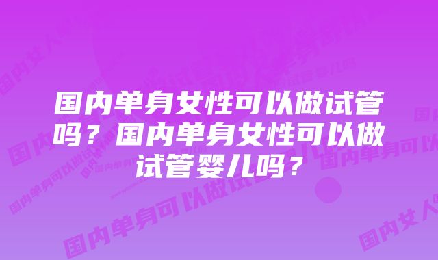 国内单身女性可以做试管吗？国内单身女性可以做试管婴儿吗？