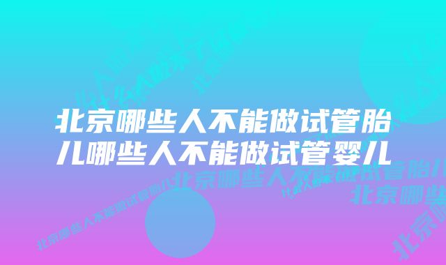 北京哪些人不能做试管胎儿哪些人不能做试管婴儿