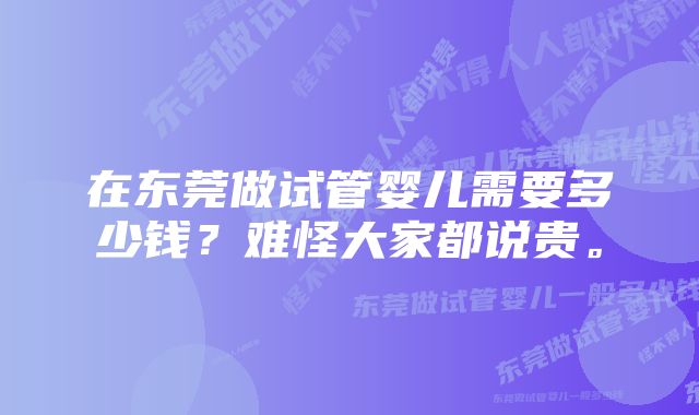 在东莞做试管婴儿需要多少钱？难怪大家都说贵。