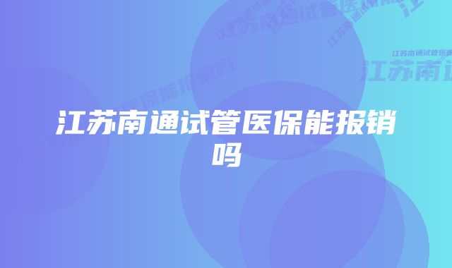 江苏南通试管医保能报销吗