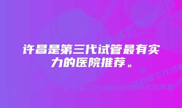 许昌是第三代试管最有实力的医院推荐。