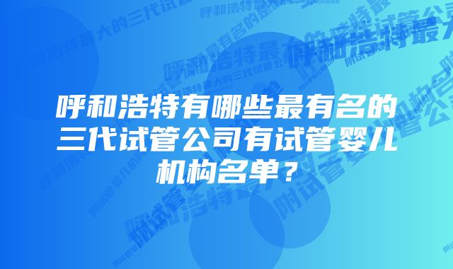 呼和浩特有哪些最有名的三代试管公司有试管婴儿机构名单？