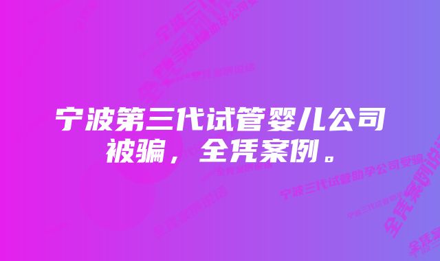 宁波第三代试管婴儿公司被骗，全凭案例。