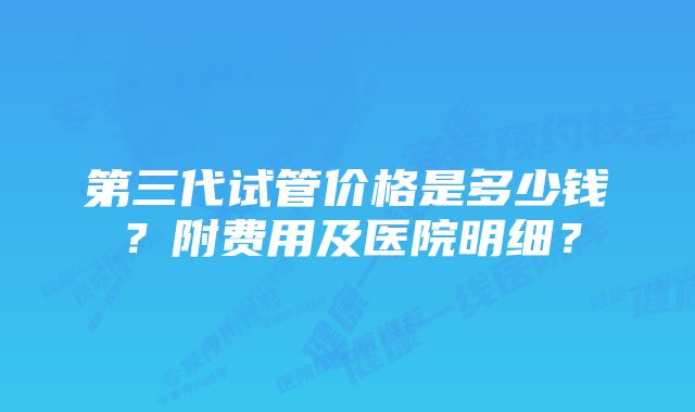 第三代试管价格是多少钱？附费用及医院明细？