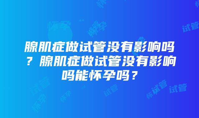 腺肌症做试管没有影响吗？腺肌症做试管没有影响吗能怀孕吗？