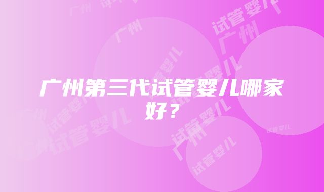 广州第三代试管婴儿哪家好？