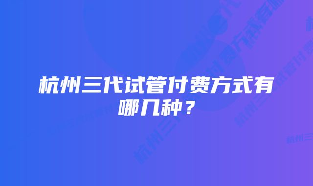 杭州三代试管付费方式有哪几种？