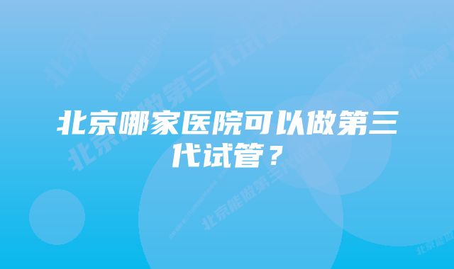 北京哪家医院可以做第三代试管？