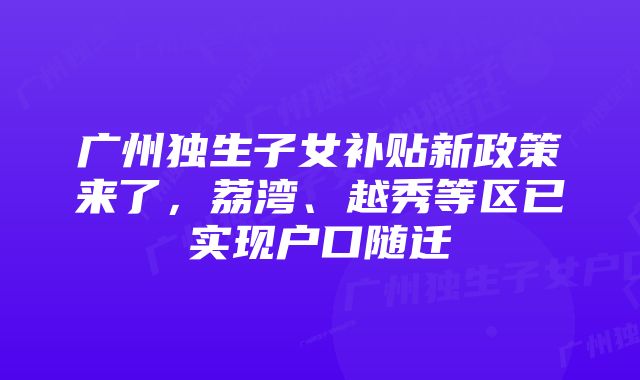 广州独生子女补贴新政策来了，荔湾、越秀等区已实现户口随迁