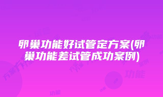 卵巢功能好试管定方案(卵巢功能差试管成功案例)