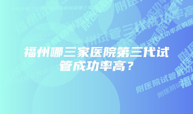 福州哪三家医院第三代试管成功率高？