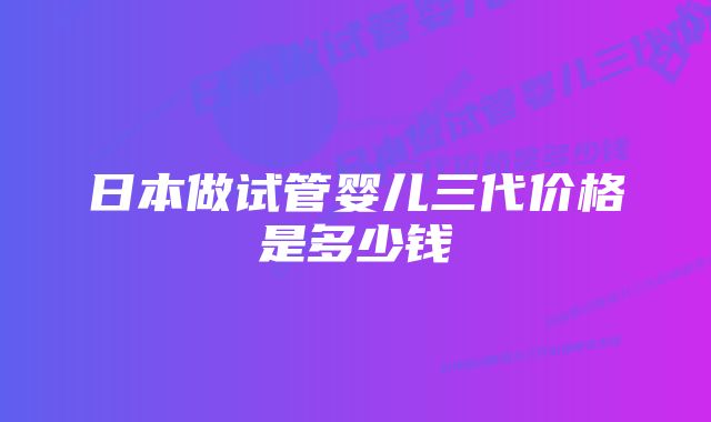 日本做试管婴儿三代价格是多少钱