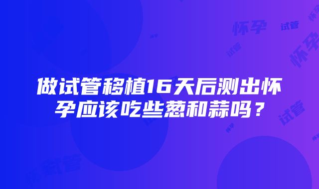 做试管移植16天后测出怀孕应该吃些葱和蒜吗？