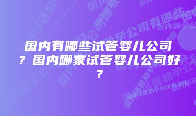 国内有哪些试管婴儿公司？国内哪家试管婴儿公司好？