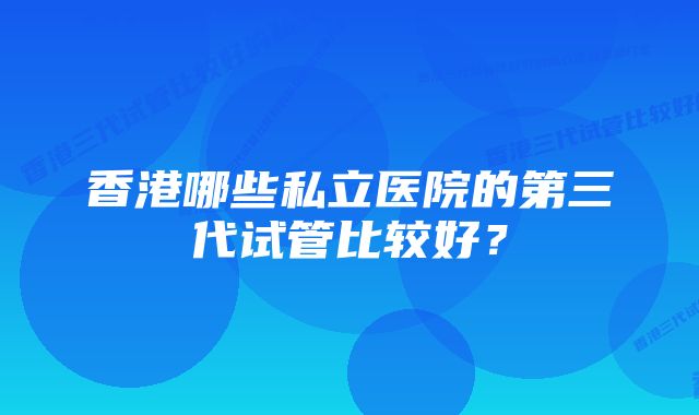 香港哪些私立医院的第三代试管比较好？