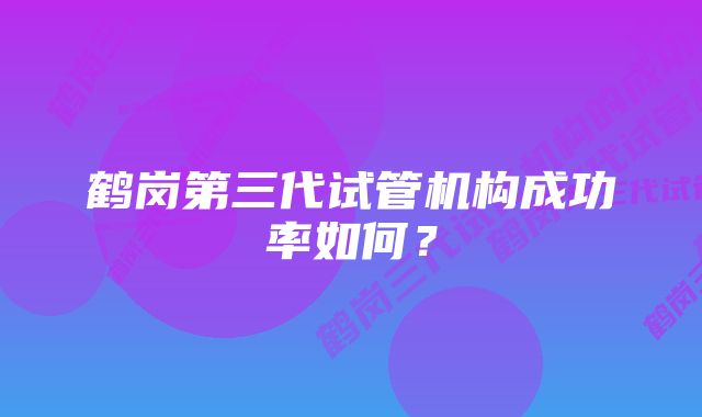 鹤岗第三代试管机构成功率如何？