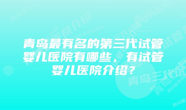 青岛最有名的第三代试管婴儿医院有哪些，有试管婴儿医院介绍？