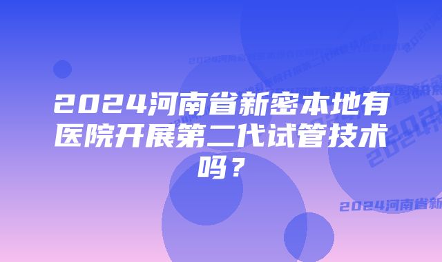 2024河南省新密本地有医院开展第二代试管技术吗？