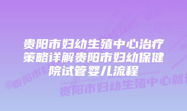 贵阳市妇幼生殖中心治疗策略详解贵阳市妇幼保健院试管婴儿流程