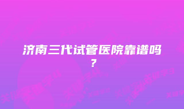 济南三代试管医院靠谱吗？