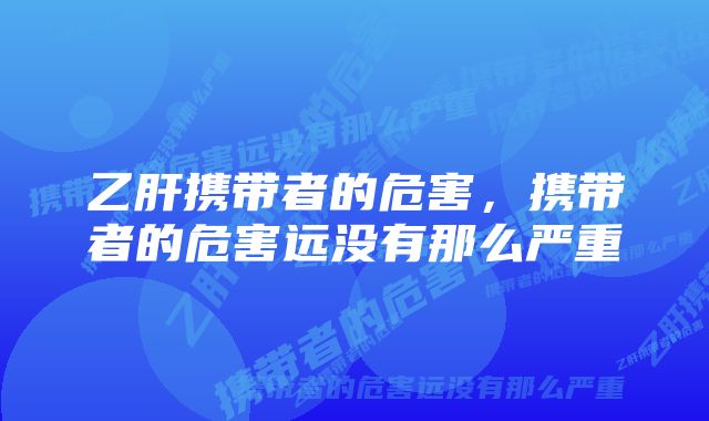 乙肝携带者的危害，携带者的危害远没有那么严重