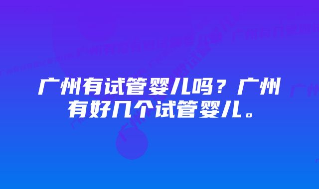 广州有试管婴儿吗？广州有好几个试管婴儿。