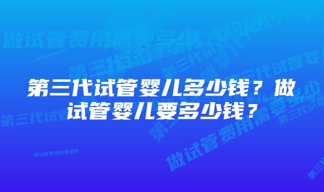 第三代试管婴儿多少钱？做试管婴儿要多少钱？