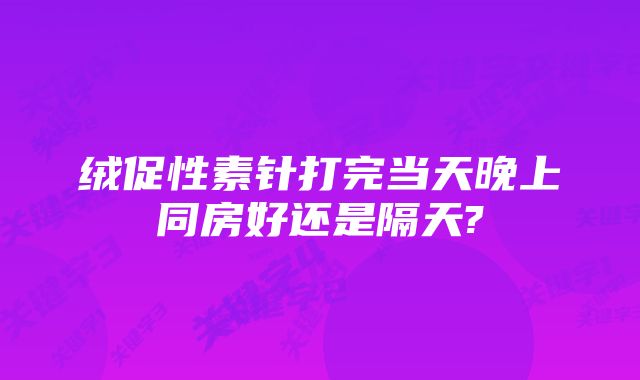 绒促性素针打完当天晚上同房好还是隔天?