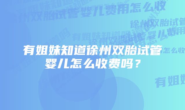 有姐妹知道徐州双胎试管婴儿怎么收费吗？