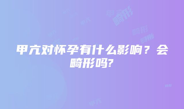 甲亢对怀孕有什么影响？会畸形吗?