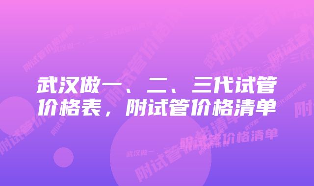 武汉做一、二、三代试管价格表，附试管价格清单