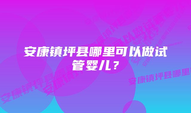 安康镇坪县哪里可以做试管婴儿？