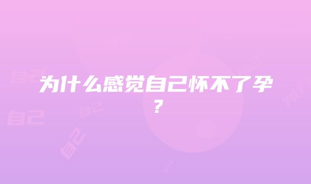 为什么感觉自己怀不了孕？