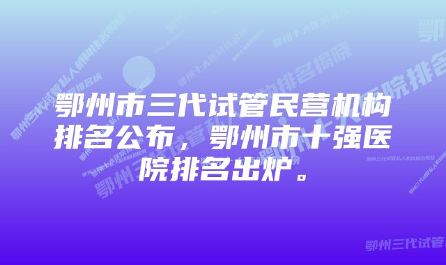 鄂州市三代试管民营机构排名公布，鄂州市十强医院排名出炉。