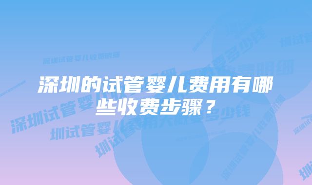 深圳的试管婴儿费用有哪些收费步骤？