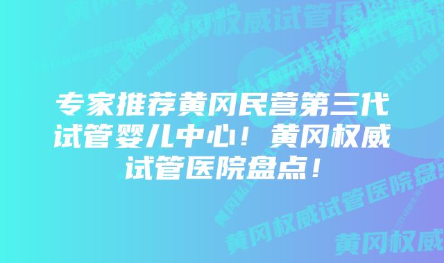 专家推荐黄冈民营第三代试管婴儿中心！黄冈权威试管医院盘点！