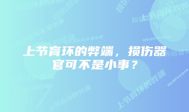 上节育环的弊端，损伤器官可不是小事？