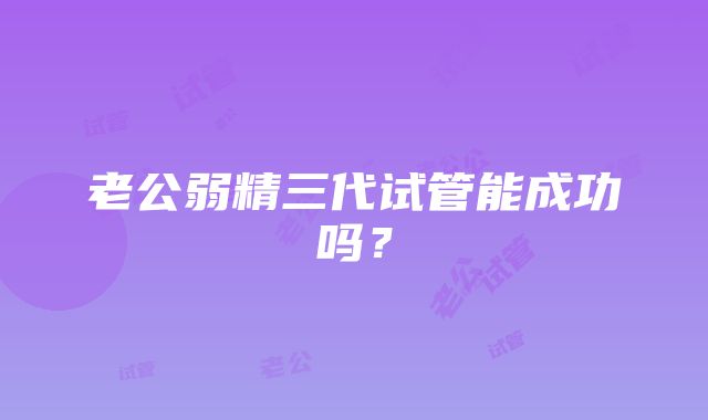 老公弱精三代试管能成功吗？