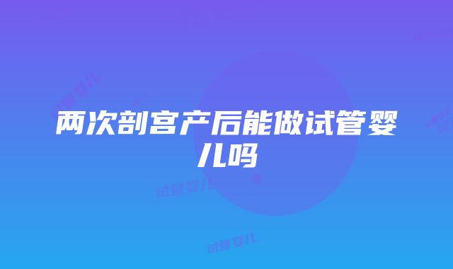 两次剖宫产后能做试管婴儿吗