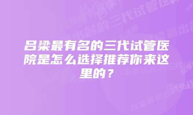 吕梁最有名的三代试管医院是怎么选择推荐你来这里的？