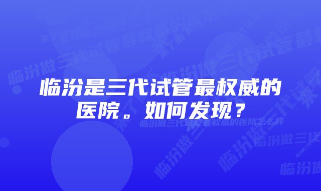 临汾是三代试管最权威的医院。如何发现？