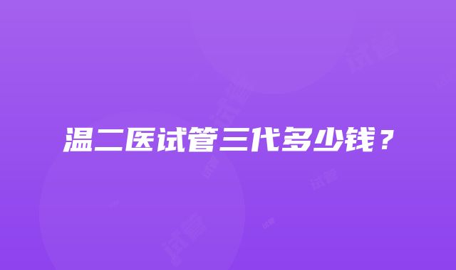 温二医试管三代多少钱？