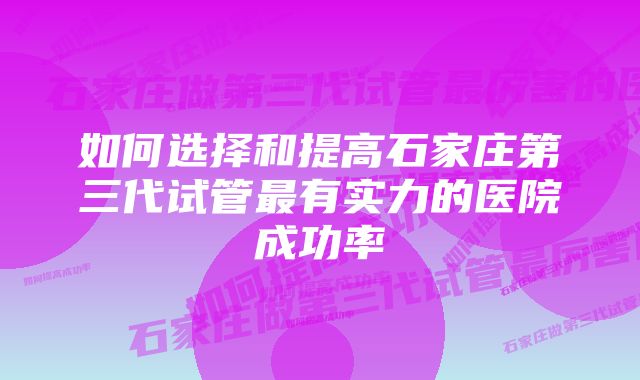 如何选择和提高石家庄第三代试管最有实力的医院成功率