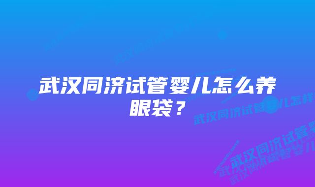 武汉同济试管婴儿怎么养眼袋？