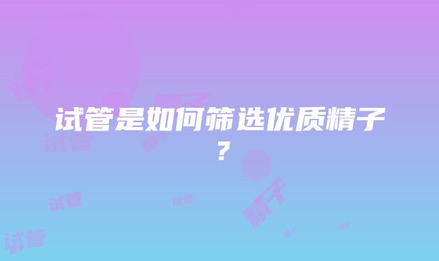 试管是如何筛选优质精子？