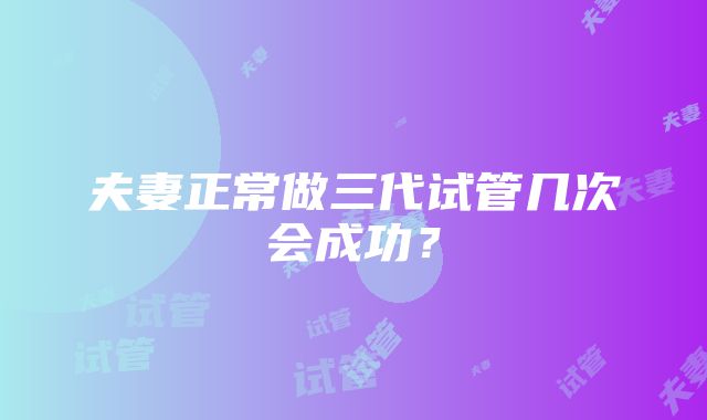 夫妻正常做三代试管几次会成功？