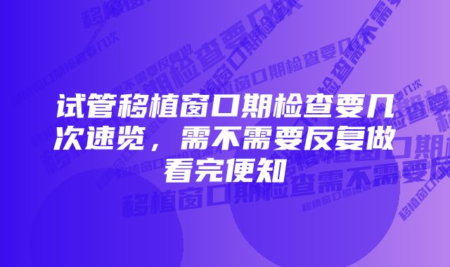 试管移植窗口期检查要几次速览，需不需要反复做看完便知