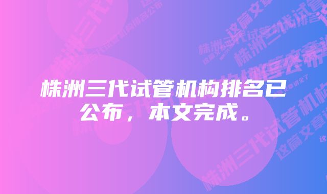 株洲三代试管机构排名已公布，本文完成。